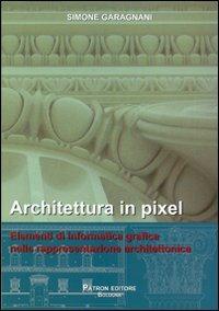 Architettura in pixel. Elementi di informatica grafica nella rappresentazione architettonica - Simone Garagnani - copertina