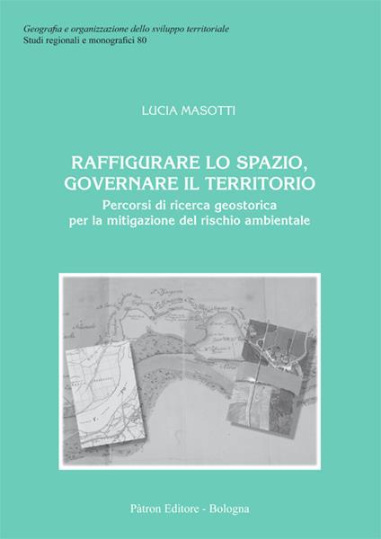 Raffigurare lo spazio, governare il territorio. Percorsi di ricerca geostorica per la mitigazione del rischio ambientale - Lucia Masotti - copertina