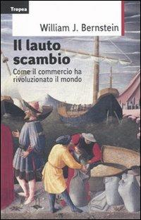 Il lauto scambio. Come il commercio ha rivoluzionato il mondo - William J. Bernstein - copertina