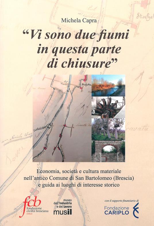 «Vi sono due fiumi in questa parte di chiusure». Economia, società e cultura materiale nell'antico comune di San Bartolomeo (Brescia) e guida ai luoghi di interesse storico - Michela Capra - copertina