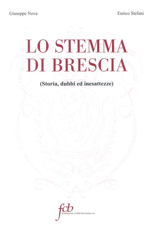 Lo stemma di Brescia. Storia, dubbi ed inesattezze - Giuseppe Nova,Enrico Stefani - copertina