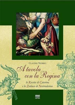 A tavola con la regina. Ricette di Caterina e zodiaci di Nostradamus - Claudio Nobbio - copertina