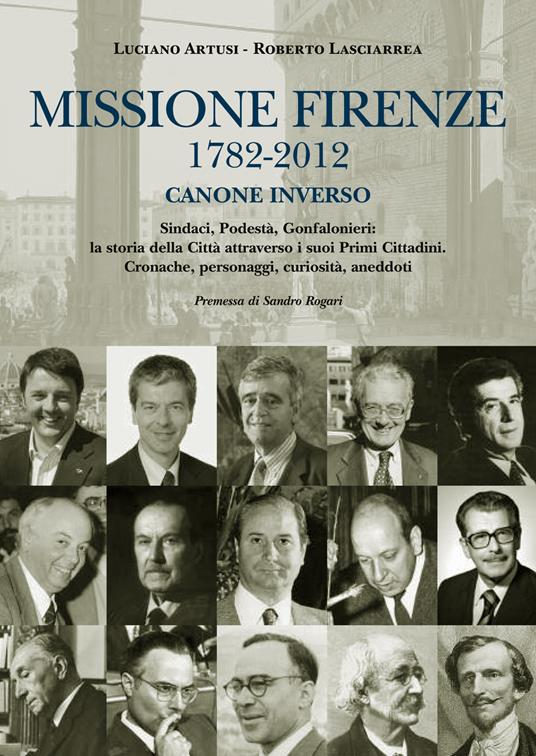 Missione Firenze 1782-2012 canone inverso. Sindaci, podestà, gonfalonieri. La storia della città attraverso i suoi primi cittadini... - Luciano Artusi,Roberto Lasciarrea - 2