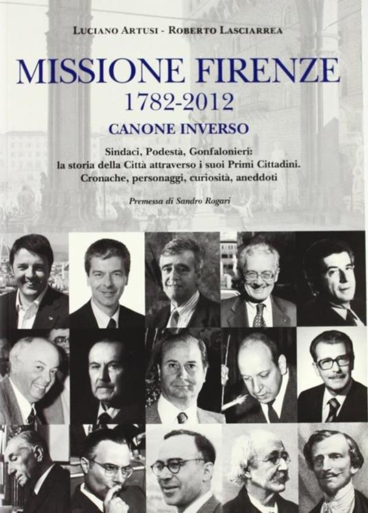 Missione Firenze 1782-2012 canone inverso. Sindaci, podestà, gonfalonieri. La storia della città attraverso i suoi primi cittadini... - Luciano Artusi,Roberto Lasciarrea - copertina