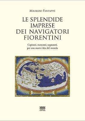 Le splendide imprese dei navigatori fiorentini. Capitani, mercanti, sognatori, per una nuova idea del mondo - Maurizio Fantappiè - copertina