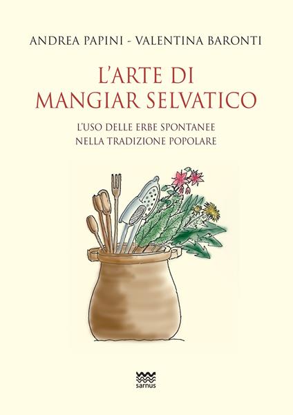 L' arte di mangiar selvatico. L'uso delle erbe spontanee nella tradizione popolare - Andrea Papini,Valentina Baronti - copertina