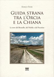 Guida strana tra l'Orcia e la Chiana. Le terre del Brunello, del Nobile e del Pecorino