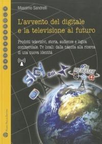 L'avvento del digitale e la televisione del futuro. Prodotti televisivi, storia, audience e logica commerciale. Tv locali: dalla nascita alla ricerca... - Massimo Sandrelli - copertina