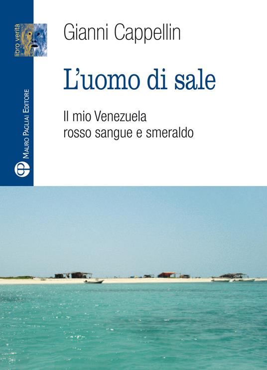 L' uomo di sale. Il mio Venezuela rosso sangue e smeraldo - Gianni  Cappellin - Libro - Mauro Pagliai Editore - Libro verità. Nuova serie | IBS