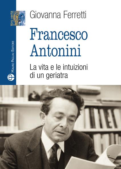 Francesco Antonini. La vita e le intuizioni di un geriatra - Giovanna Ferretti - copertina
