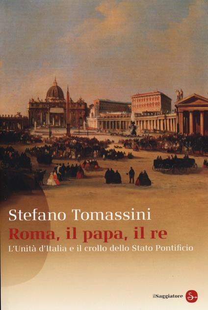 Roma, il Papa, il Re. L'unità d'Italia e il crollo dello Stato Pontificio - Stefano Tomassini - copertina