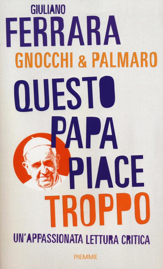 Questo papa piace troppo. Un'appassionata lettura critica - Giuliano Ferrara,Alessandro Gnocchi,Mario Palmaro - copertina