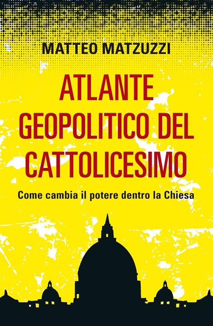 Atlante geopolitico del Cattolicesimo. Come cambia il potere dentro la Chiesa - Matteo Matzuzzi - copertina