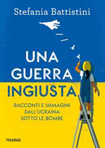 Libro Una guerra ingiusta. Racconti e immagini dall'Ucraina sotto le bombe Stefania Battistini