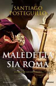 Libro Maledetta sia Roma. La saga di Giulio Cesare Santiago Posteguillo