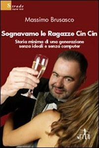 Sognavamo le ragazze Cin Cin. Storia minima di una generazione senza ideali e senza computer - Massimo Brusasco - copertina