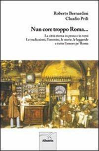 Nun core troppo Roma... La città eterna in prosa e in versi. Le tradizioni, l'ommini, le storie, le leggende e tutto l'amore pe' Roma - Roberto Bernardini,Claudio Prili - copertina