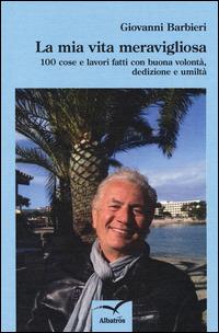 La mia vita meravigliosa. 100 cose e lavori fatti con buona volontà, dedizione e umiltà - Giovanni Barbieri - copertina