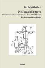 Nell'ora della prova. La testimonianza dei martiri cristiani a Roma dal I al IV secolo