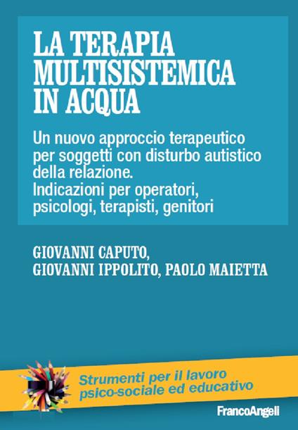 La terapia multisistemica in acqua. Un nuovo approccio terapeutico per soggetti con disturbo autistico e delle relazioni. Indicazioni per operatori, psicologi, terapisti, genitori - Giovanni Caputo,Giovanni Ippolito,Paolo Maietta - copertina