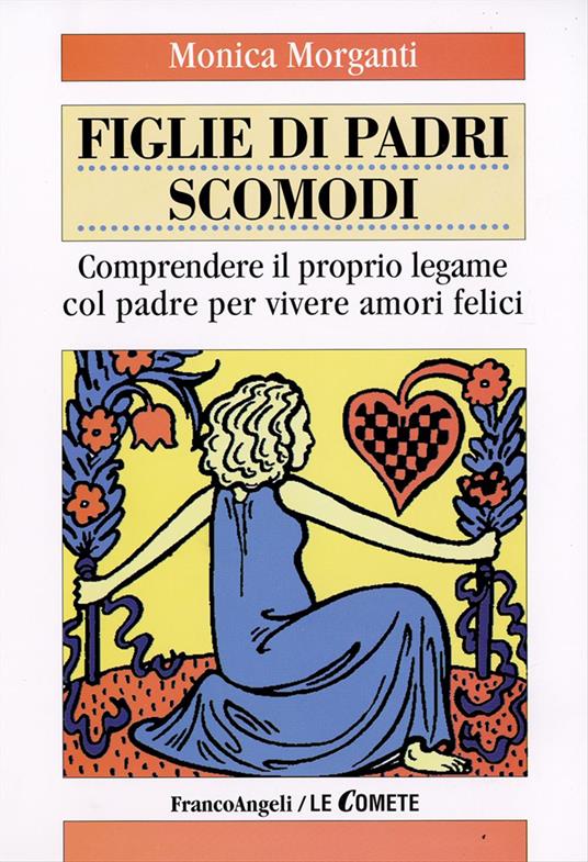 Figlie di padri scomodi. Comprendere il proprio legame col padre per vivere amori felici - Monica Morganti - copertina