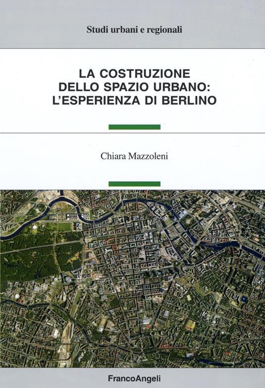 La costruzione dello spazio urbano: l'esperienza di Berlino - Chiara  Mazzoleni - Libro - Franco Angeli - Studi urbani e regionali | IBS