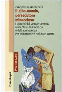 Il cibo-mondo, persecutore minaccioso. I disturbi del comportamento alimentare dell'infanzia e dell'adolescenza. Per comprendere, valutare, curare - Francesco Montecchi - copertina