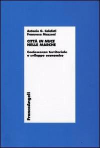 Città in nuce nelle Marche. Coalescenza territoriale e sviluppo economico - Antonio G. Calafati,Francesca Mazzoni - copertina