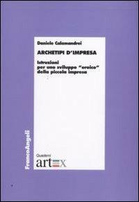 Archetipi d'impresa. Istruzioni per uno sviluppo «eroico» della piccola impresa - Daniele Calamandrei - copertina