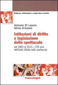 Istituzioni di diritto e legislazione dello spettacolo. Dal 1860 al 2010, i 150 anni dell'Unità d'Italia nello spettacolo - Antonio Di Lascio,Silvia Ortolani - copertina