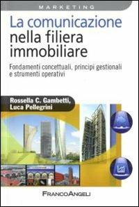 La comunicazione nella filiera immobiliare. Fondamenti concettuali, principi gestionali e strumenti operativi - Rossella Chiara Gambetti,Luca Pellegrini - copertina