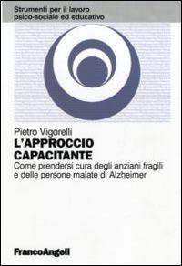 L'approccio capacitante. Come prendersi cura degli anziani fragili e delle persone malate di Alzheimer - Pietro Vigorelli - copertina