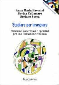 Studiare per insegnare. Strumenti concettuali e operativi per una formazione continua - Anna Maria Favorini,Savina Cellamare,Stefano Zucca - copertina