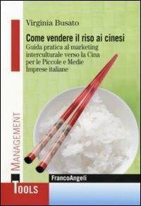 Come vendere il riso ai cinesi. Guida pratica al marketing interculturale verso la Cina per le piccole e medie imprese italiane - Virginia Busato - copertina