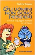 Gli uomini non sono desideri. Il nuovo linguaggio d'amore in 10 lezioni