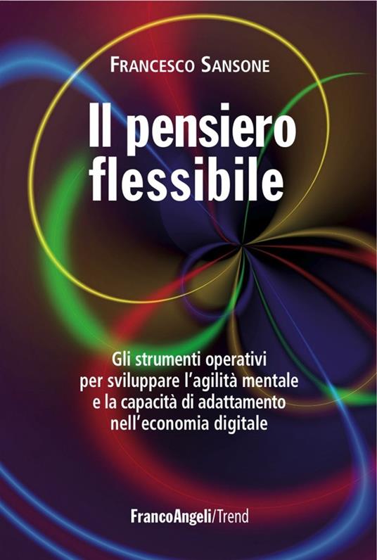 Il pensiero flessibile. Gli strumenti operativi per sviluppare l'agilità mentale e la capacità di adattamento nell'economia digitale - Francesco Sansone - copertina