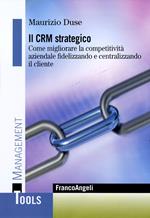 Il CRM strategico. Come migliorare la competitività aziendale fidelizzando e centralizzando il cliente
