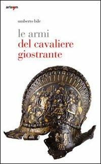 Le armi del cavaliere giostrante. Ediz. illustrata - Umberto Bile - copertina