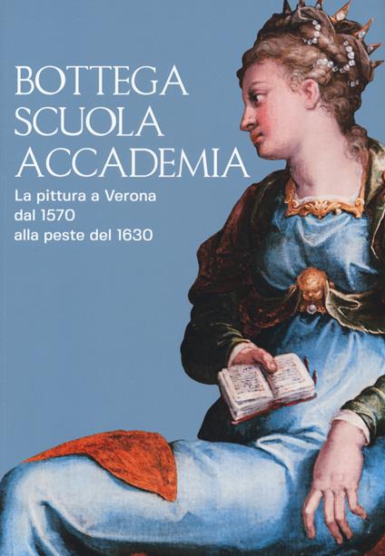 Bottega, scuola, accademia. La pittura a Verona dal 1570 alla peste del 1630. Catalogo della mostra (Verona, 17 novembre 2018-5 maggio 2019). Ediz. a colori - Francesca Rossi,Sergio Marinelli,Michele Magnabosco - copertina