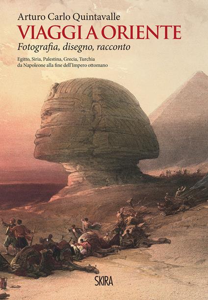 Viaggi a Oriente. Fotografia, disegno, racconto. Egitto, Siria, Palestina, Grecia, Turchia da Napoleone alla fine dell'Impero ottomano. Ediz. illustrata - Arturo Carlo Quintavalle - copertina