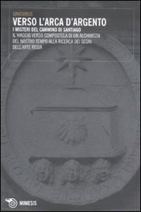 Verso l'Arca d'argento. I misteri del cammino di Santiago. Il viaggio verso Compostela di un alchimista del nostro tempo alla ricerca dei segni dell'arte regia - Gratianus - copertina