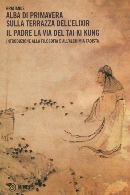 Alba di primavera sulla terrazza dell'Elixir. Il padre. La via del Tai Ki Kung. Introduzione alla filosofia e all'alchimia taoista - Gratianus - copertina