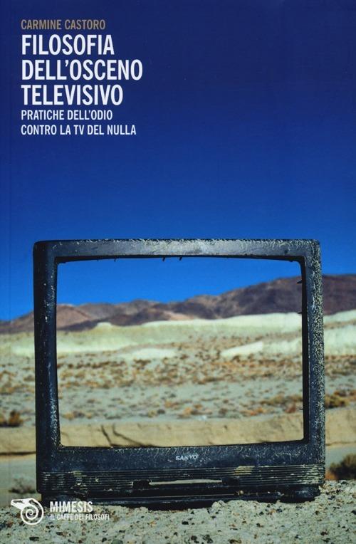 Filosofia dell'osceno televisivo. Pratiche dell'odio contro la TV del nulla - Carmine Castoro - copertina