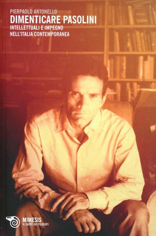 Dimenticare Pasolini. Intellettuali e impegno nell'Italia contemporanea -  Pierpaolo Antonello - Libro - Mimesis - Il caffè dei filosofi