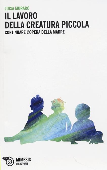 Il lavoro della creatura piccola. Continuare l'opera della madre - Luisa Muraro - copertina