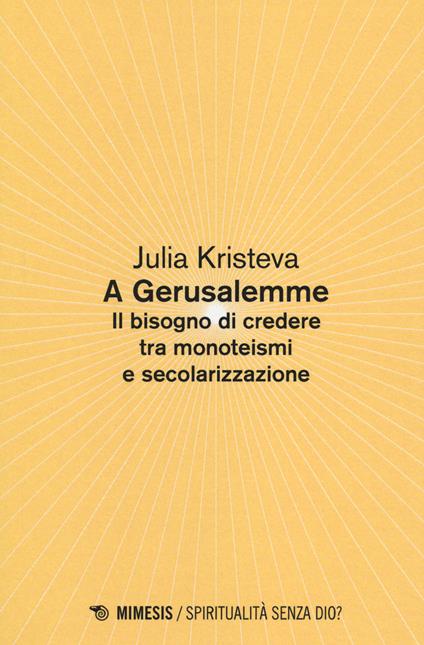 A Gerusalemme. Il bisogno di credere tra monoteismi e secolarizzazione - Julia Kristeva - copertina