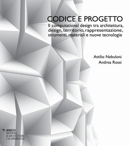 Codice e progetto. Il computational design tra architettura, design, territorio, rappresentazione, strumenti, materiali e nuove tecnologie-Code and design. Computational design between architecture, design, landscape, representation, tools, materials and advanced technologies - Attilio Nebuloni,Andrea Rossi - copertina