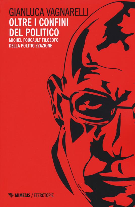 Oltre i confini del politico. Michel Foucault filosofo della politicizzazione - Gianluca Vagnarelli - copertina