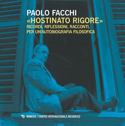 «Hostinato rigore». Ricordi, riflessioni, racconti, per un'autobiografia filosofica - Paolo Facchi - copertina