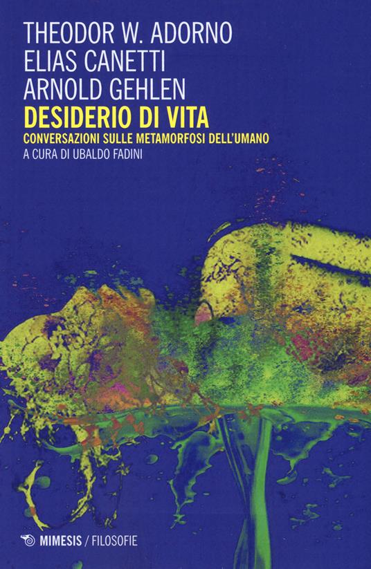 Desiderio di vita. Conversazioni sulle metamorfosi dell'umano. Nuova ediz. - Theodor W. Adorno,Elias Canetti,Arnold Gehlen - copertina